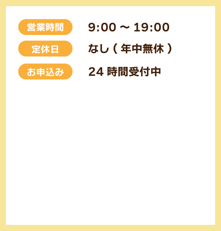 営業時間 9:00~19:00  定休日 なし(年中無休)  お申込 24時間受付中